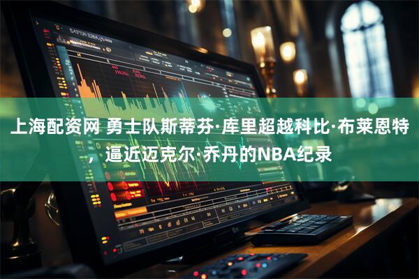 上海配资网 勇士队斯蒂芬·库里超越科比·布莱恩特，逼近迈克尔·乔丹的NBA纪录