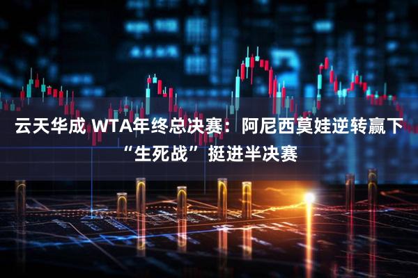 云天华成 WTA年终总决赛：阿尼西莫娃逆转赢下“生死战” 挺进半决赛
