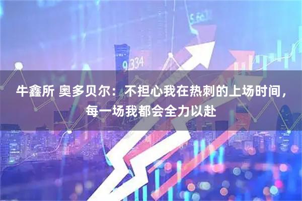 牛鑫所 奥多贝尔：不担心我在热刺的上场时间，每一场我都会全力以赴