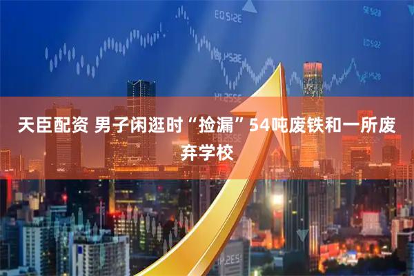 天臣配资 男子闲逛时“捡漏”54吨废铁和一所废弃学校