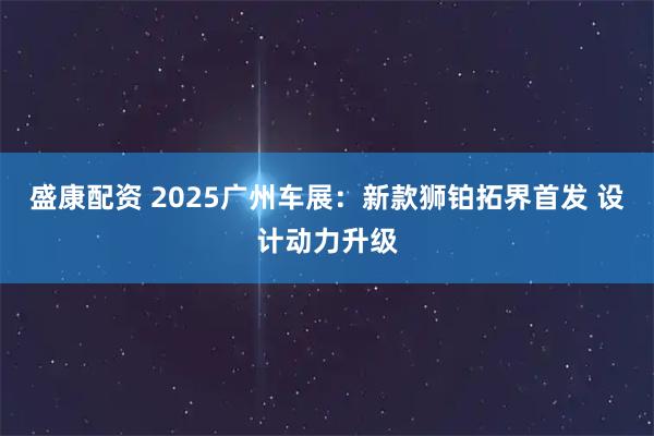 盛康配资 2025广州车展：新款狮铂拓界首发 设计动力升级