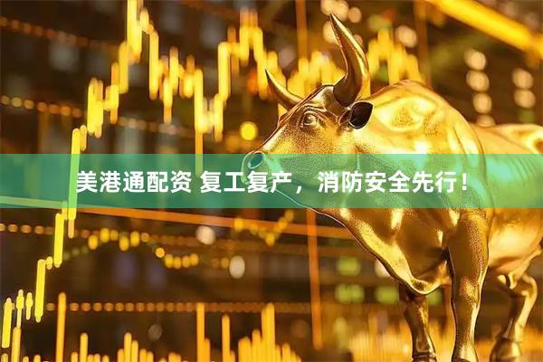 美港通配资 复工复产，消防安全先行！