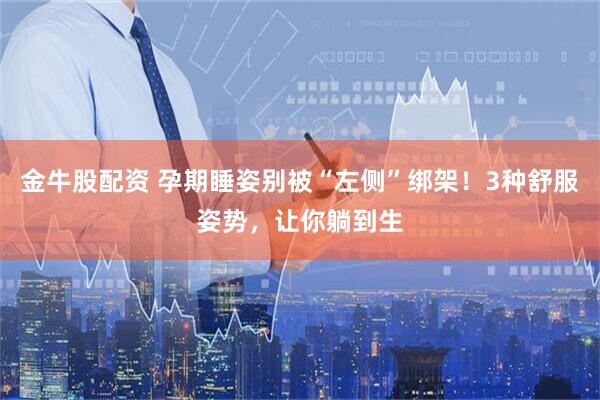 金牛股配资 孕期睡姿别被“左侧”绑架！3种舒服姿势，让你躺到生