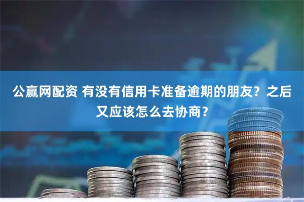 公赢网配资 有没有信用卡准备逾期的朋友？之后又应该怎么去协商？