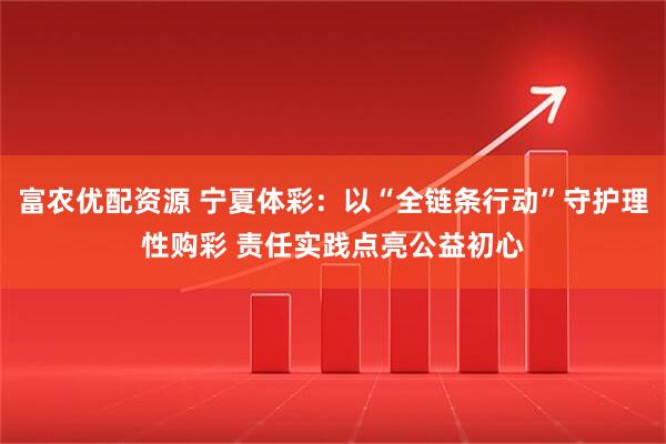 富农优配资源 宁夏体彩：以“全链条行动”守护理性购彩 责任实践点亮公益初心