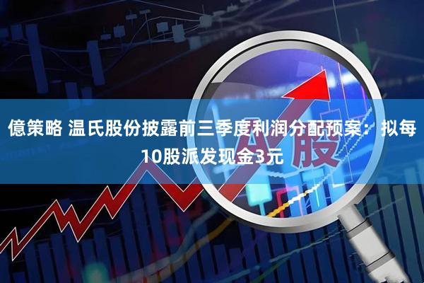 億策略 温氏股份披露前三季度利润分配预案：拟每10股派发现金3元