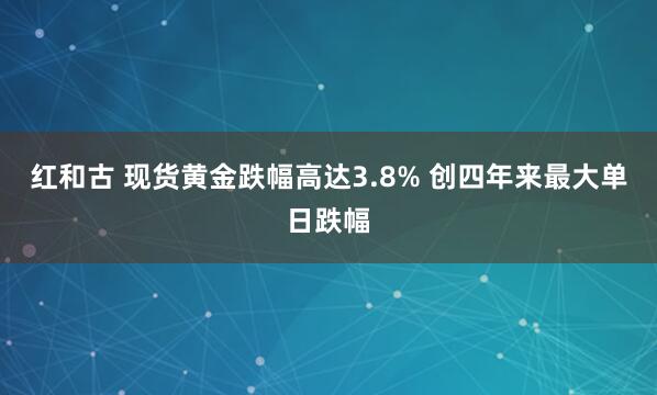 红和古 现货黄金跌幅高达3.8% 创四年来最大单日跌幅