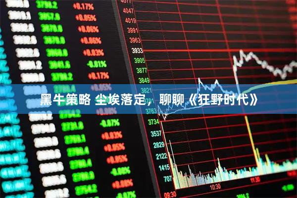 黑牛策略 尘埃落定，聊聊《狂野时代》