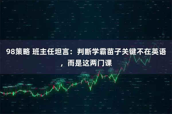 98策略 班主任坦言：判断学霸苗子关键不在英语，而是这两门课