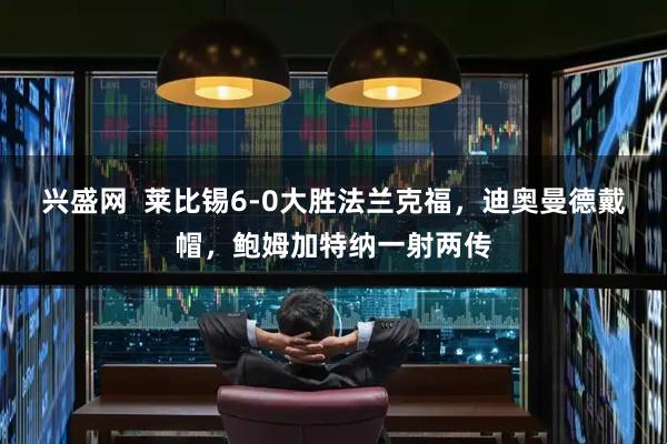 兴盛网  莱比锡6-0大胜法兰克福，迪奥曼德戴帽，鲍姆加特纳一射两传