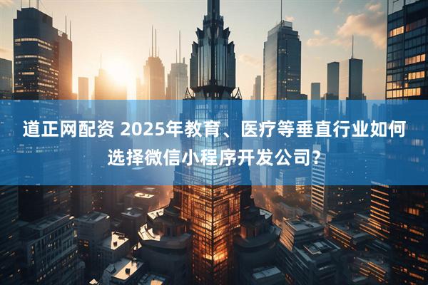 道正网配资 2025年教育、医疗等垂直行业如何选择微信小程序开发公司？