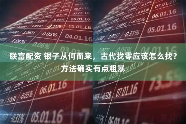 联富配资 银子从何而来，古代找零应该怎么找？方法确实有点粗暴