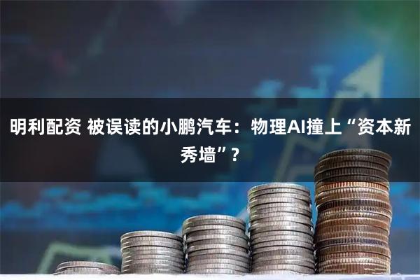 明利配资 被误读的小鹏汽车：物理AI撞上“资本新秀墙”?
