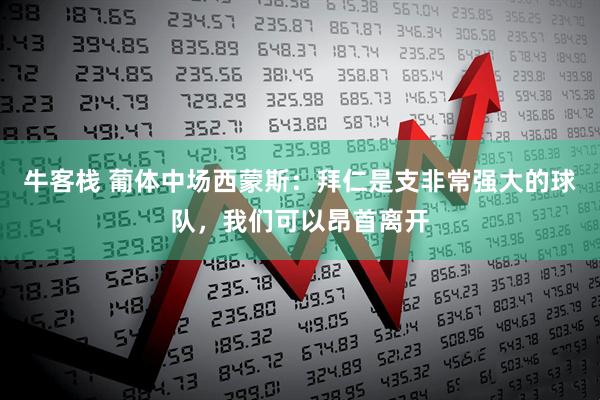 牛客栈 葡体中场西蒙斯：拜仁是支非常强大的球队，我们可以昂首离开
