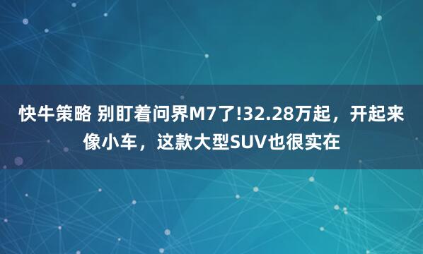 快牛策略 别盯着问界M7了!32.28万起，开起来像小车，这款大型SUV也很实在