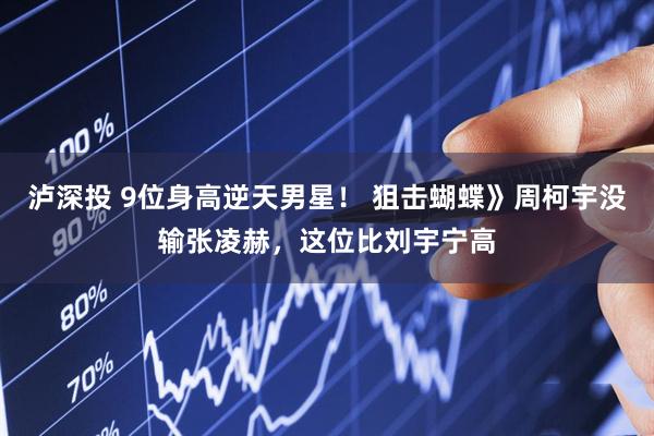 泸深投 9位身高逆天男星！ 狙击蝴蝶》周柯宇没输张凌赫，这位比刘宇宁高