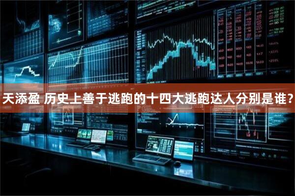 天添盈 历史上善于逃跑的十四大逃跑达人分别是谁？