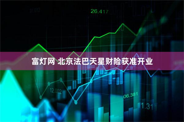 富灯网 北京法巴天星财险获准开业