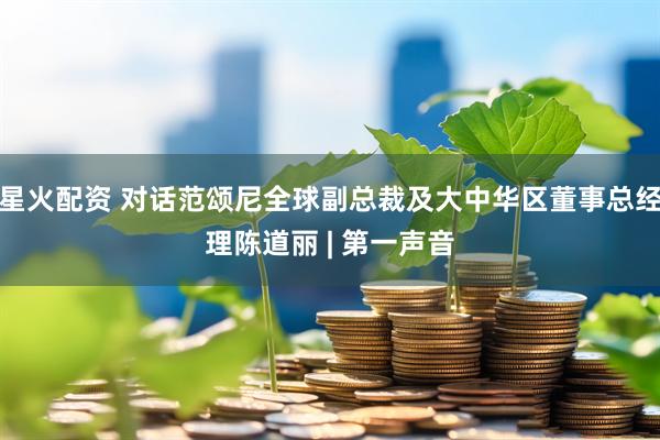 星火配资 对话范颂尼全球副总裁及大中华区董事总经理陈道丽 | 第一声音