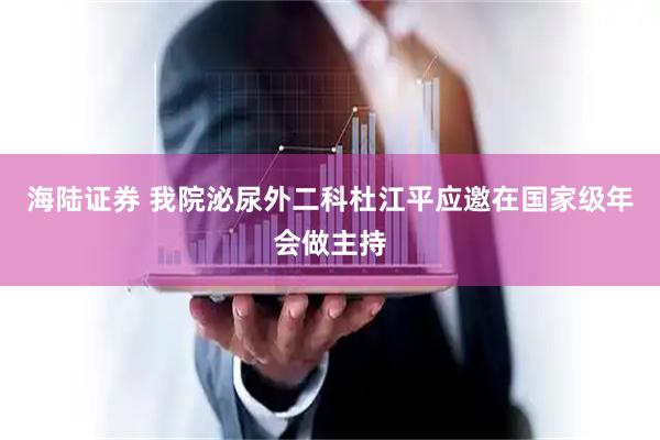 海陆证券 我院泌尿外二科杜江平应邀在国家级年会做主持