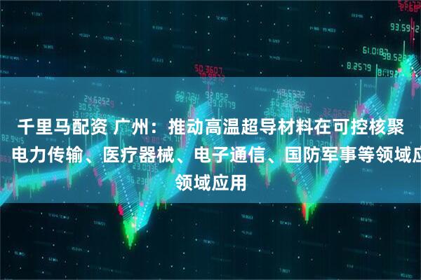 千里马配资 广州：推动高温超导材料在可控核聚变、电力传输、医疗器械、电子通信、国防军事等领域应用