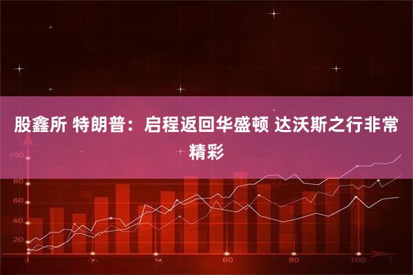 股鑫所 特朗普：启程返回华盛顿 达沃斯之行非常精彩