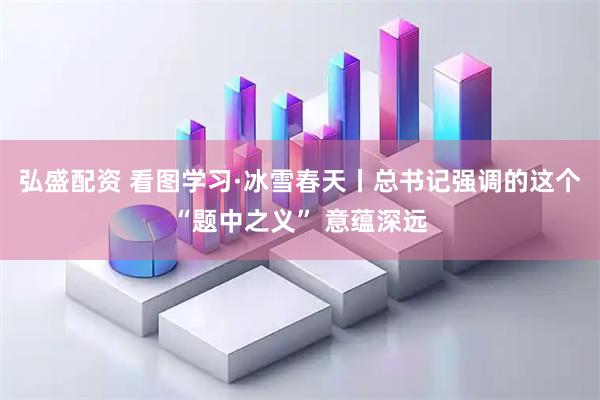 弘盛配资 看图学习·冰雪春天丨总书记强调的这个“题中之义” 意蕴深远