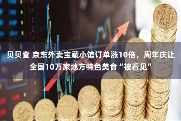 贝贝查 京东外卖宝藏小馆订单涨10倍，周年庆让全国10万家地方特色美食“被看见”