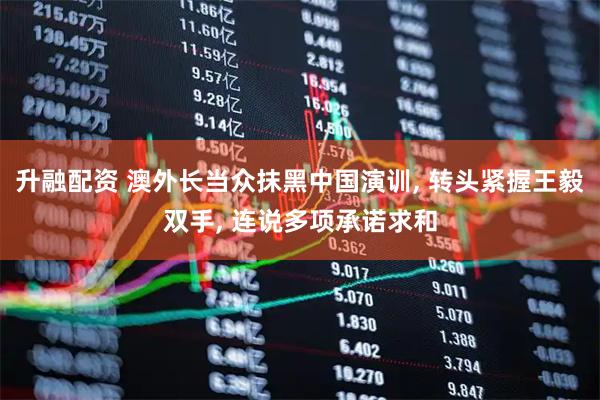 升融配资 澳外长当众抹黑中国演训, 转头紧握王毅双手, 连说多项承诺求和